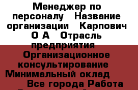 Менеджер по персоналу › Название организации ­ Карпович О.А › Отрасль предприятия ­ Организационное консультирование › Минимальный оклад ­ 28 600 - Все города Работа » Вакансии   . Адыгея респ.,Адыгейск г.